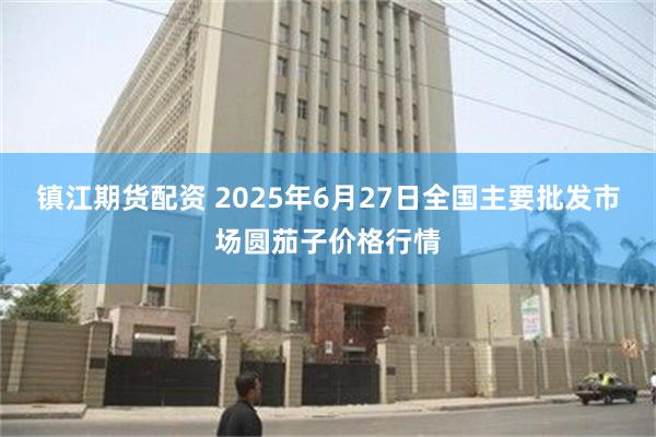 镇江期货配资 2025年6月27日全国主要批发市场圆茄子价格行情