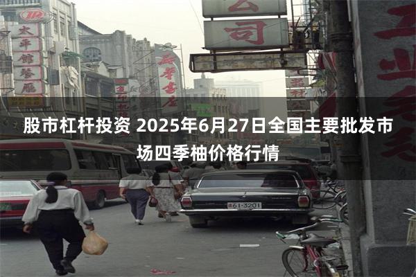 股市杠杆投资 2025年6月27日全国主要批发市场四季柚价格行情