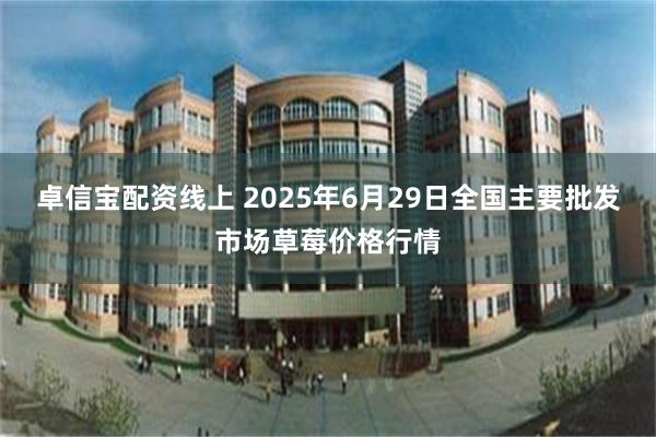 卓信宝配资线上 2025年6月29日全国主要批发市场草莓价格行情