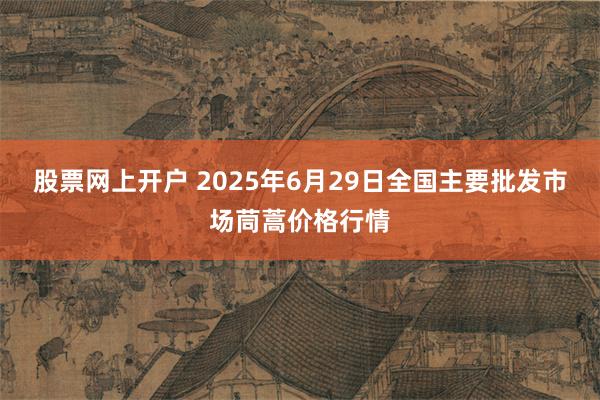 股票网上开户 2025年6月29日全国主要批发市场茼蒿价格行情