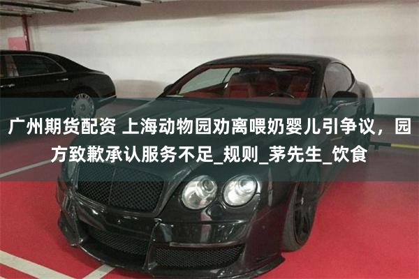广州期货配资 上海动物园劝离喂奶婴儿引争议，园方致歉承认服务不足_规则_茅先生_饮食