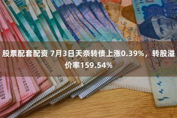 股票配套配资 7月3日天奈转债上涨0.39%，转股溢价率159.54%